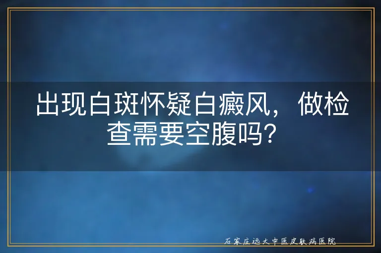 出现白斑怀疑白癜风，做检查需要空腹吗？