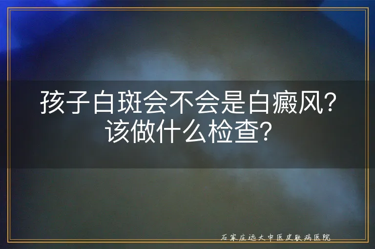 孩子白斑会不会是白癜风？该做什么检查？