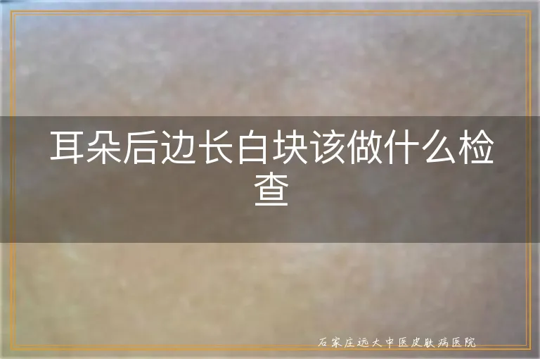 耳朵后边长白块该做什么检查