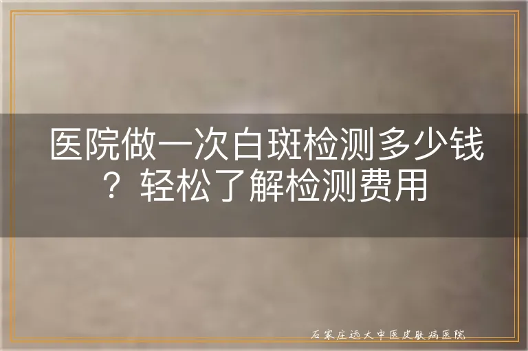 医院做一次白斑检测多少钱？轻松了解检测费用