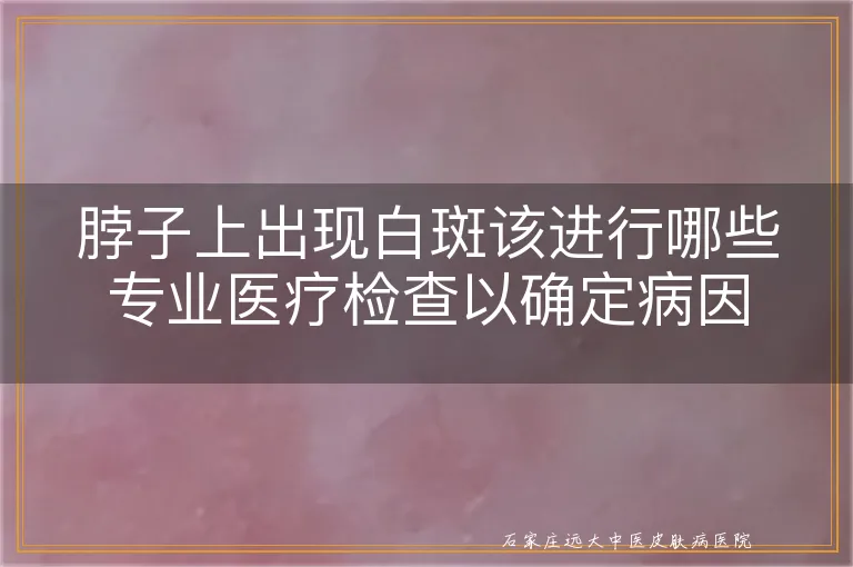 脖子上出现白斑该进行哪些专业医疗检查以确定病因