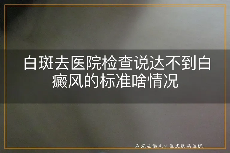 白斑去医院检查说达不到白癜风的标准啥情况