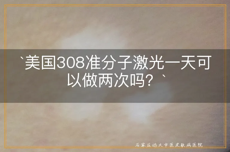 `美国308准分子激光一天可以做两次吗？`