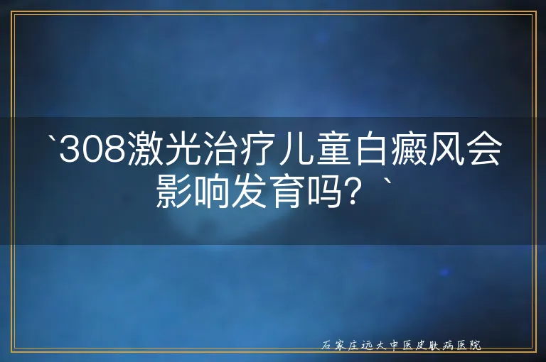 `308激光治疗儿童白癜风会影响发育吗？`