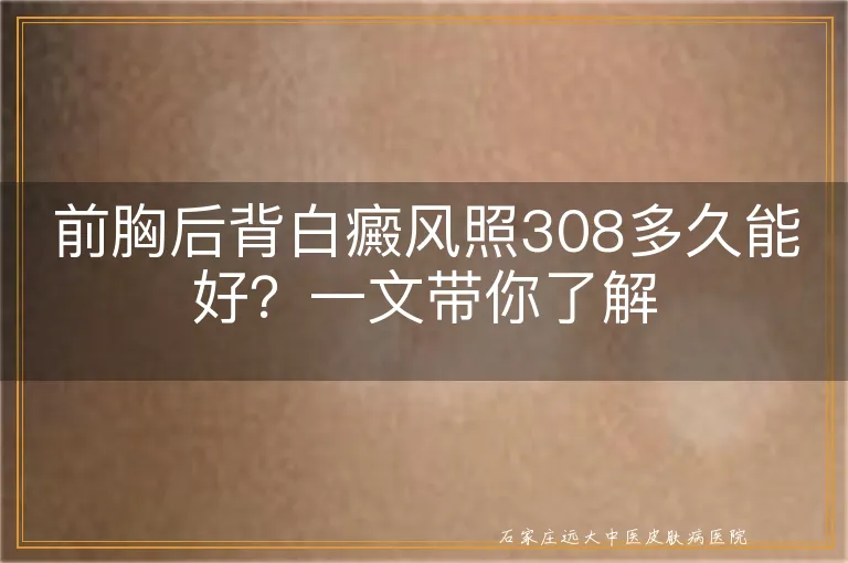 前胸后背白癜风照308多久能好？一文带你了解