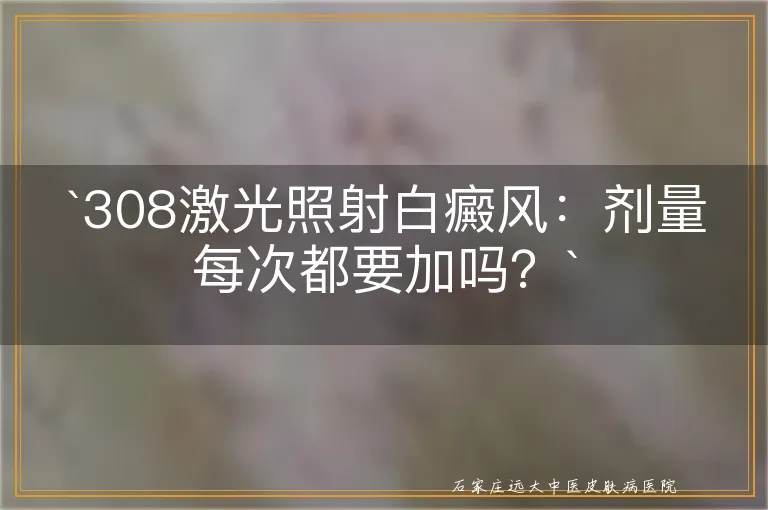 `308激光照射白癜风：剂量每次都要加吗？`