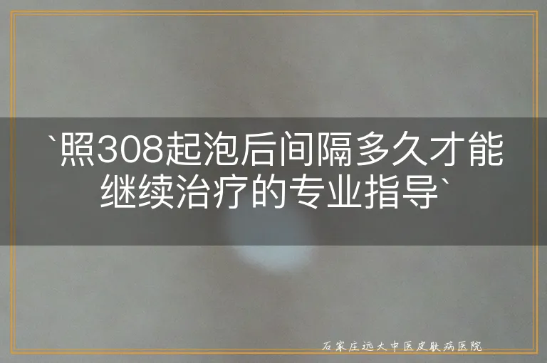 `照308起泡后间隔多久才能继续治疗的专业指导`