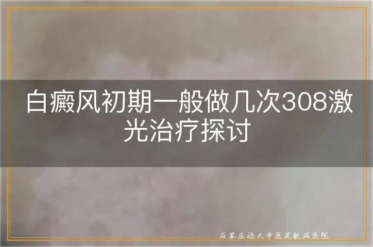 白癜风初期一般做几次308激光治疗探讨