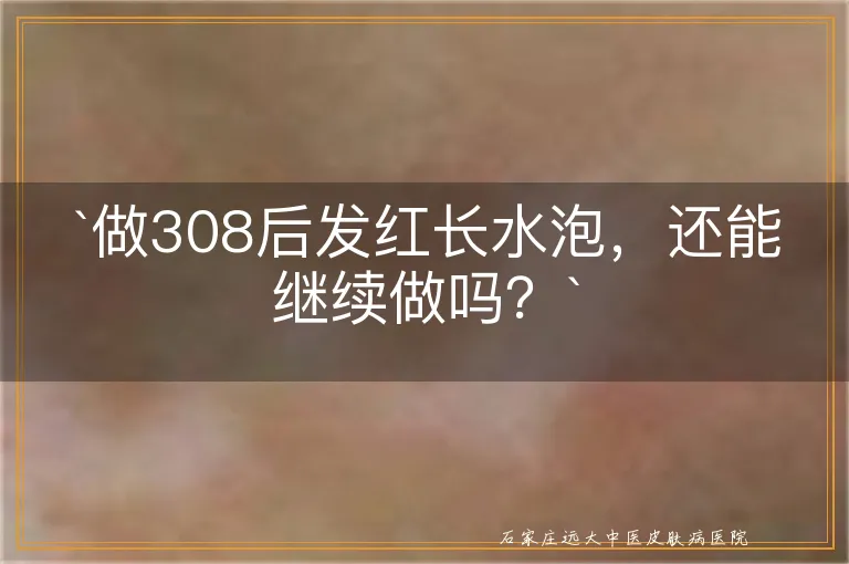 `做308后发红长水泡，还能继续做吗？`