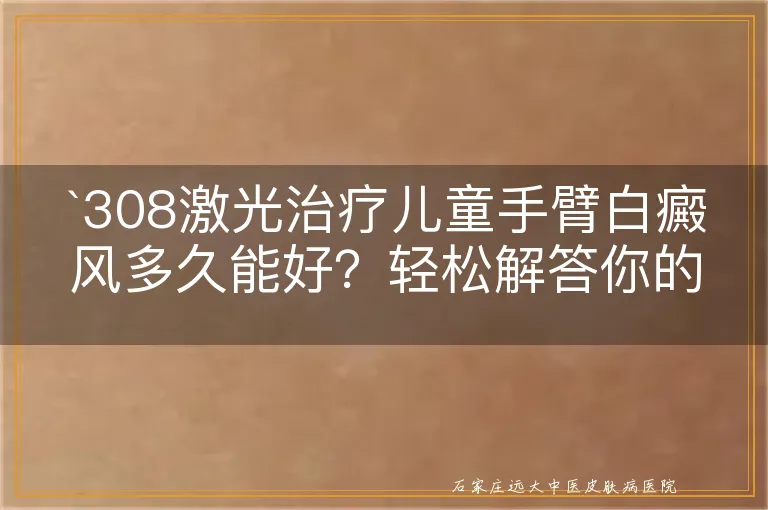 `308激光治疗儿童手臂白癜风多久能好？轻松解答你的疑惑`