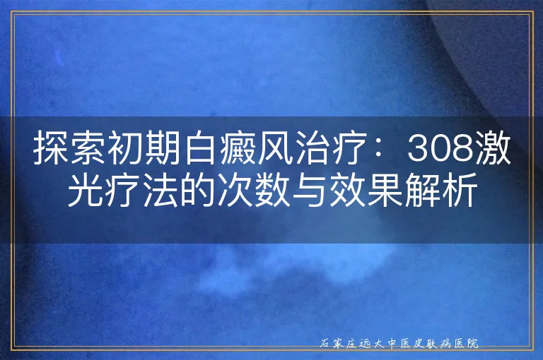 探索初期白癜风治疗：308激光疗法的次数与效果解析