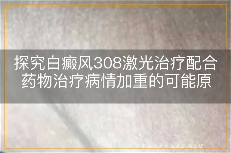 探究白癜风308激光治疗配合药物治疗病情加重的可能原因