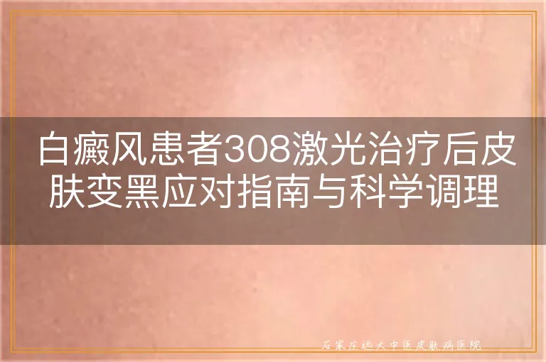 白癜风患者308激光治疗后皮肤变黑应对指南与科学调理