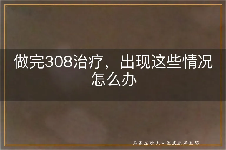 做完308治疗，出现这些情况怎么办