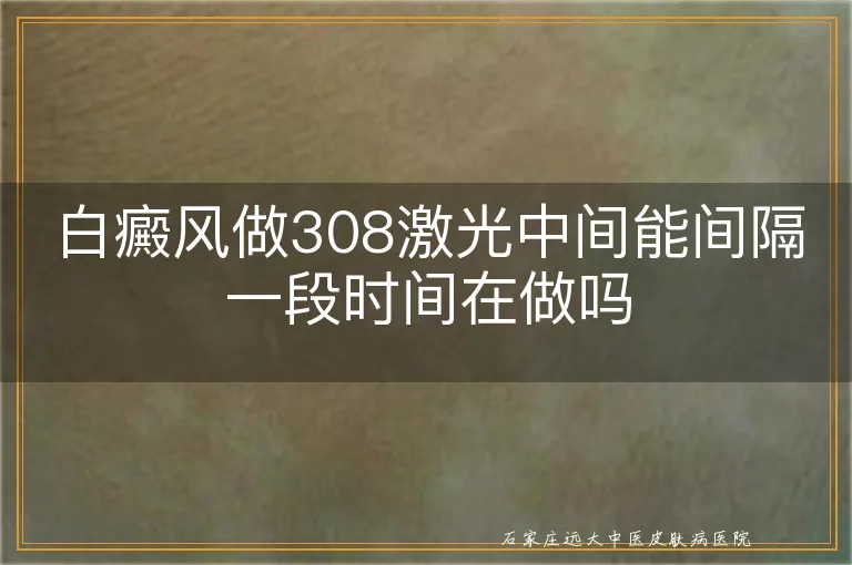 白癜风做308激光中间能间隔一段时间在做吗